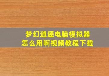 梦幻逍遥电脑模拟器怎么用啊视频教程下载