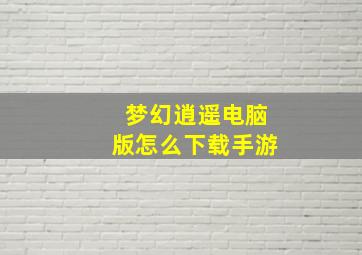 梦幻逍遥电脑版怎么下载手游