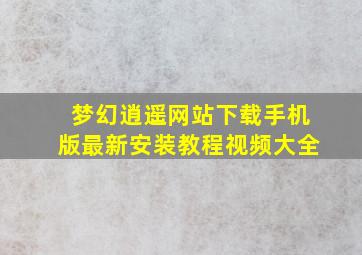 梦幻逍遥网站下载手机版最新安装教程视频大全