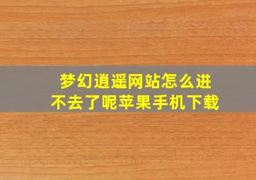 梦幻逍遥网站怎么进不去了呢苹果手机下载