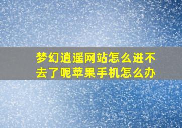 梦幻逍遥网站怎么进不去了呢苹果手机怎么办