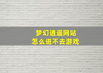 梦幻逍遥网站怎么进不去游戏