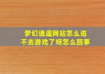 梦幻逍遥网站怎么进不去游戏了呀怎么回事