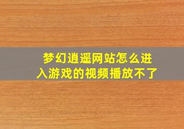 梦幻逍遥网站怎么进入游戏的视频播放不了