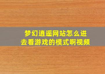 梦幻逍遥网站怎么进去看游戏的模式啊视频