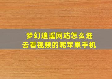 梦幻逍遥网站怎么进去看视频的呢苹果手机