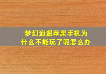 梦幻逍遥苹果手机为什么不能玩了呢怎么办