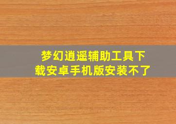 梦幻逍遥辅助工具下载安卓手机版安装不了