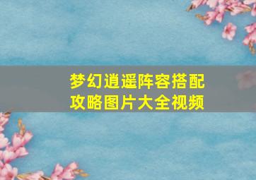 梦幻逍遥阵容搭配攻略图片大全视频