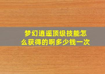 梦幻逍遥顶级技能怎么获得的啊多少钱一次