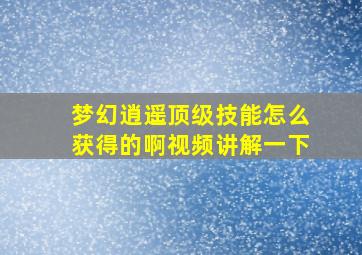 梦幻逍遥顶级技能怎么获得的啊视频讲解一下