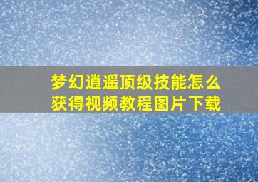 梦幻逍遥顶级技能怎么获得视频教程图片下载