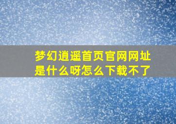 梦幻逍遥首页官网网址是什么呀怎么下载不了