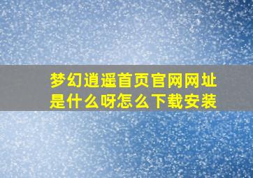 梦幻逍遥首页官网网址是什么呀怎么下载安装