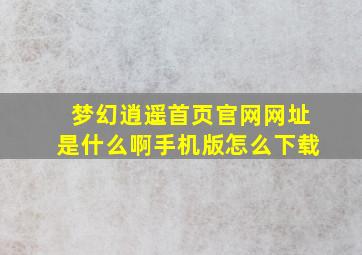 梦幻逍遥首页官网网址是什么啊手机版怎么下载