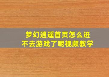 梦幻逍遥首页怎么进不去游戏了呢视频教学