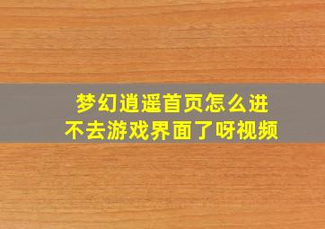 梦幻逍遥首页怎么进不去游戏界面了呀视频