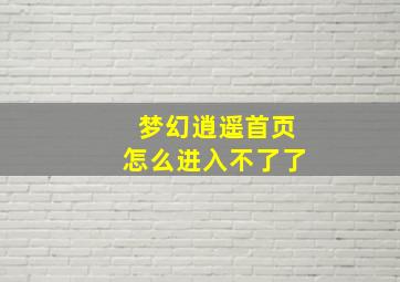 梦幻逍遥首页怎么进入不了了