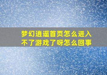 梦幻逍遥首页怎么进入不了游戏了呀怎么回事