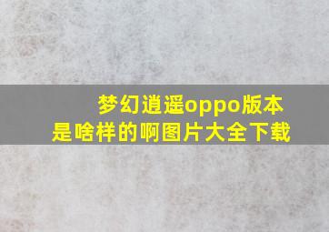 梦幻逍遥oppo版本是啥样的啊图片大全下载