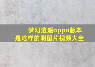 梦幻逍遥oppo版本是啥样的啊图片视频大全