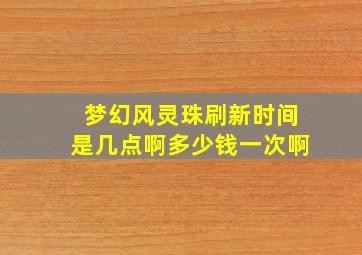 梦幻风灵珠刷新时间是几点啊多少钱一次啊