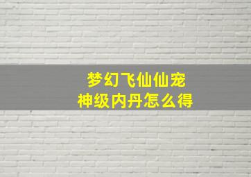 梦幻飞仙仙宠神级内丹怎么得