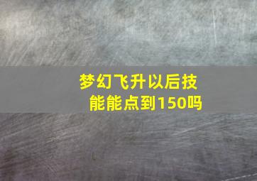 梦幻飞升以后技能能点到150吗