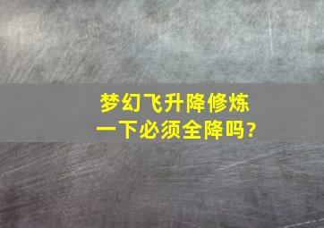 梦幻飞升降修炼一下必须全降吗?