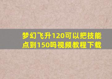 梦幻飞升120可以把技能点到150吗视频教程下载