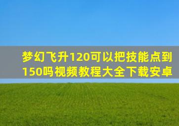 梦幻飞升120可以把技能点到150吗视频教程大全下载安卓