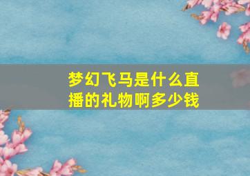 梦幻飞马是什么直播的礼物啊多少钱