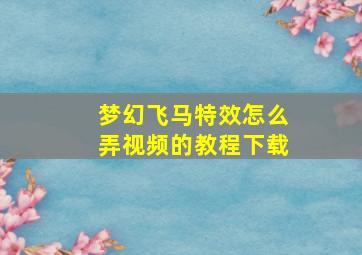 梦幻飞马特效怎么弄视频的教程下载