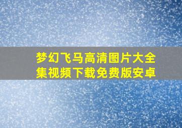 梦幻飞马高清图片大全集视频下载免费版安卓