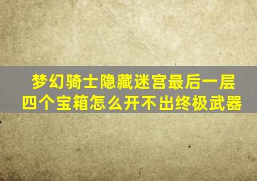 梦幻骑士隐藏迷宫最后一层四个宝箱怎么开不出终极武器