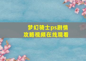 梦幻骑士ps剧情攻略视频在线观看