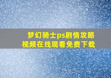 梦幻骑士ps剧情攻略视频在线观看免费下载