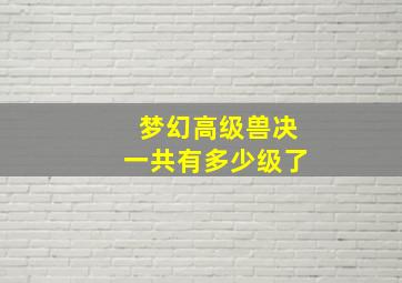 梦幻高级兽决一共有多少级了