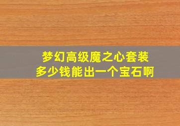 梦幻高级魔之心套装多少钱能出一个宝石啊