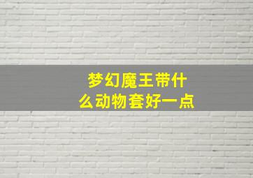 梦幻魔王带什么动物套好一点