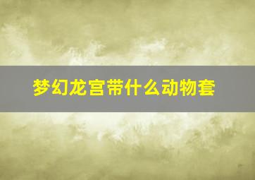 梦幻龙宫带什么动物套