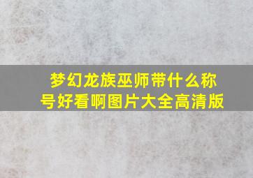 梦幻龙族巫师带什么称号好看啊图片大全高清版