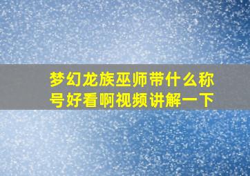 梦幻龙族巫师带什么称号好看啊视频讲解一下