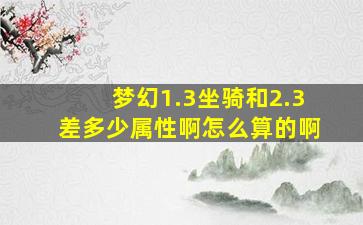 梦幻1.3坐骑和2.3差多少属性啊怎么算的啊