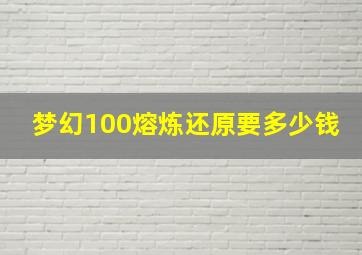 梦幻100熔炼还原要多少钱