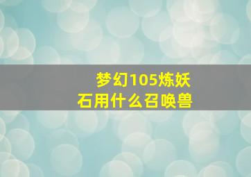 梦幻105炼妖石用什么召唤兽