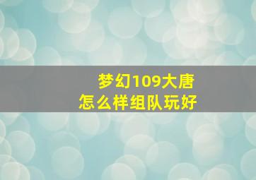 梦幻109大唐怎么样组队玩好