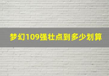 梦幻109强壮点到多少划算