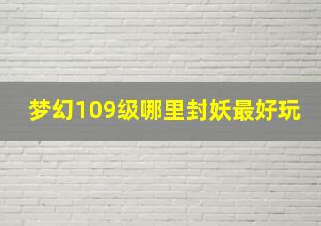 梦幻109级哪里封妖最好玩