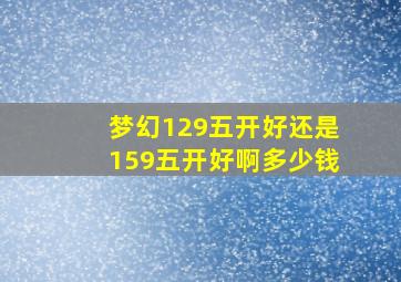 梦幻129五开好还是159五开好啊多少钱